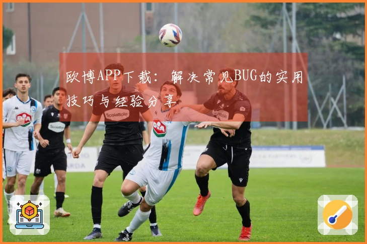 欧博APP下载：解决常见BUG的实用技巧与经验分享
