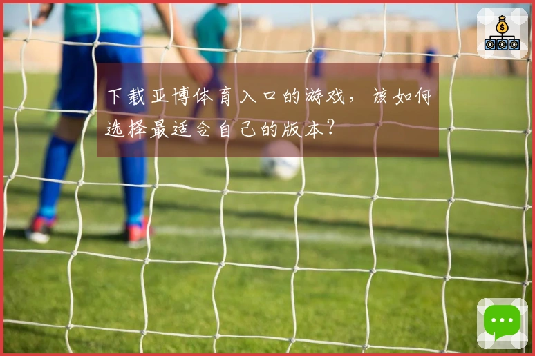 下载亚博体育入口的游戏，该如何选择最适合自己的版本？