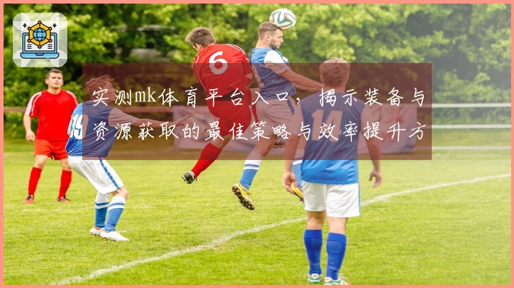 实测mk体育平台入口，揭示装备与资源获取的最佳策略与效率提升方法