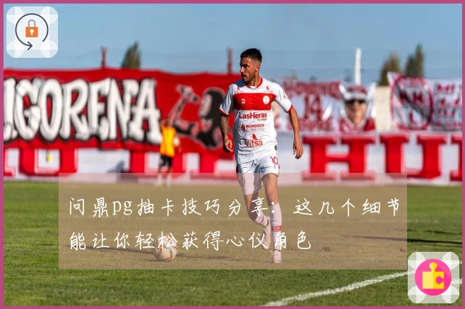 问鼎pg抽卡技巧分享：这几个细节能让你轻松获得心仪角色