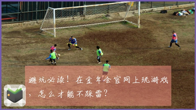 避坑必读！在金年会官网上玩游戏，怎么才能不踩雷？