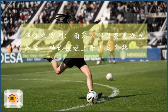 华体会官网：萌新入门装备资源全知道，助你快速上手少走弯路