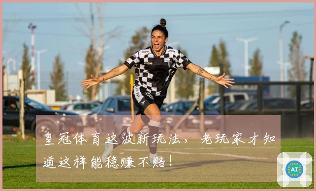 皇冠体育这波新玩法，老玩家才知道这样能稳赚不赔！
