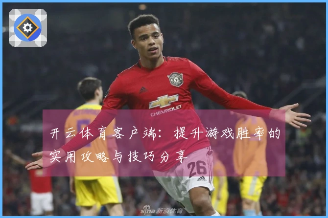开云体育客户端：提升游戏胜率的实用攻略与技巧分享
