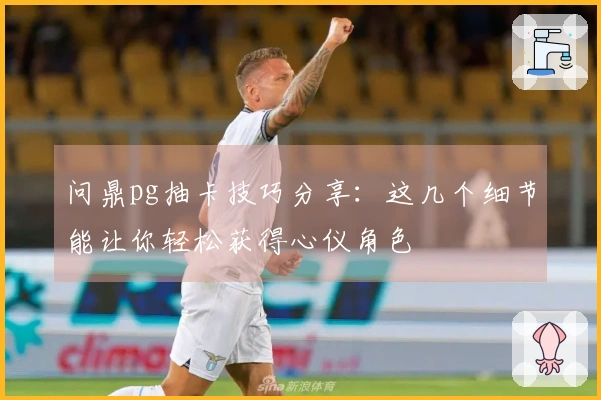 问鼎pg抽卡技巧分享：这几个细节能让你轻松获得心仪角色