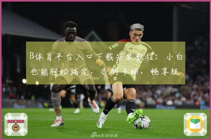 B体育平台入口下载安装教程：小白也能轻松搞定，告别卡顿，畅享极速游戏体验！