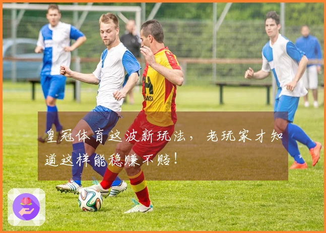 皇冠体育这波新玩法，老玩家才知道这样能稳赚不赔！